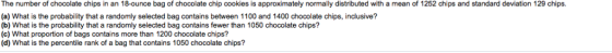 The number of chocolate chips in an 18-ounce bag of chocolate chip cookies is approximately normally distributed with a mean