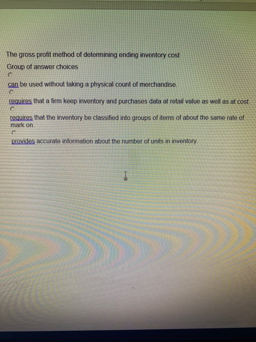 The gross profit method of determining ending inventory cost Group of answer choices can be used without taking a physical co