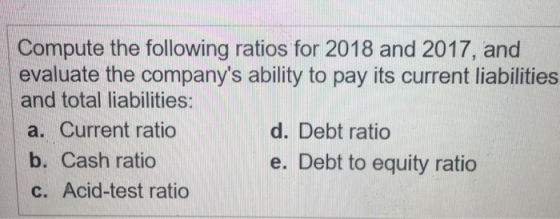 Compute the following ratios for 2018 and 2017, and evaluate the companys ability to pay its current liabilities and total l