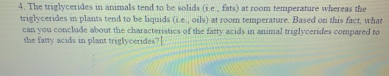 4. The triglycerides in animals tend to be solids (ie., fats) at room temperature whereas the triglycerides in plants tend to
