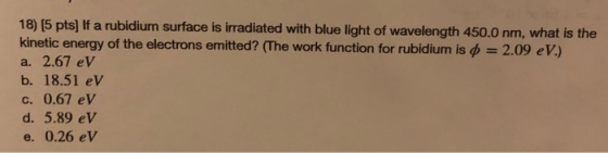 18) (5 pts) If a rubidium surface is irradiated with blue light of wavelength 450.0 nm, what is the kinetic energy of the ele