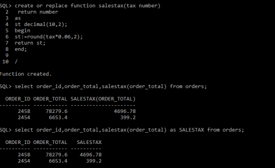 SQL> create or replace function salestax (tax number) return number 2 3 as st decimal(10,2); 5 begin st:round(tax*0.06,2); re