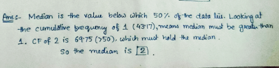 Ans 6- Median is the value below which 50% of the data lüt. Looking at the cumulative frequency of 1 (4317), means median mu