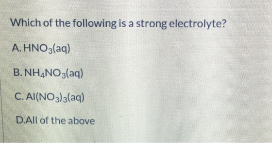 Which of the following is a strong electrolyte? A. HNO3(aq) B. NH4NO3(aq) C. Al(NO3)3(aq) D.All of the above