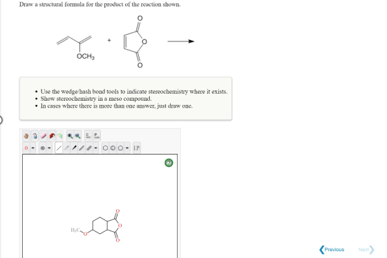 Draw a structural formula for the product of the reaction shown. OCH3 Use the wedge/hash bond tools to indicate stereochemistry where it exists Show stereochemistry in a meso compound. . In cascs where there is more than onc answer, just draw onc C P Previous Next