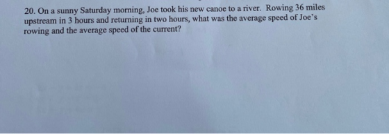 20. On a sunny Saturday morning, Joe took his new canoe to a river. Rowing 36 miles upstream in 3 hours and returning in two