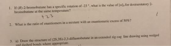1. If (R)-2-bromobutane has a specific rotation of -23°, what is the value of [a], for dextrarotatory 2- bromobutane at the s