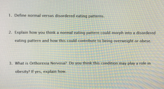 1. Define normal versus disordered eating patterns 2. Explain how you think a normal eating pattern could morph into a disord