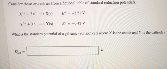 Consider these two entries from a fictional table of standard reduction potentials. X3+ + 3e - X(s) E° = -2.21 V Y3+ + 3e —