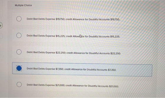 Multiple Choice O Debit Bad Debts Expense $19,750; credit Allowance for Doubtful Accounts $19,750. O Debit Bad Debts Expense