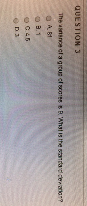 QUESTION 3 1 The variance of a group of scores is 9. What is the standard deviation? ● A. 81 ● B.1 C. 4.5 O D. 3