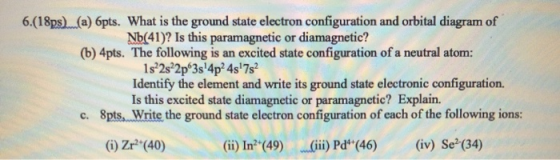 6.(18ps) (a) 6pts. What is the ground state electron configuration and orbital diagram of Nb(41)? Is this paramagnetic or dia
