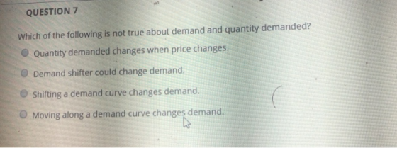 QUESTION 7 Which of the following is not true about demand and quantity demanded? Quantity demanded changes when price change