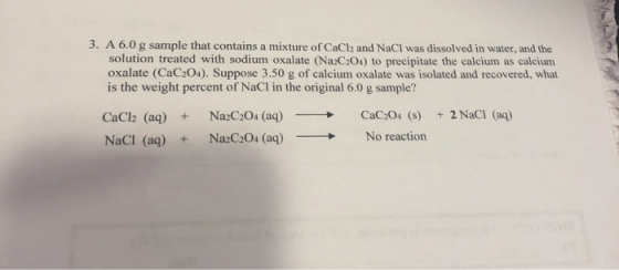 3. A 6.0 g sample that contains a mixture of CaCl2 and NaCl was dissolved in water, and the solution treated with sodium oxal