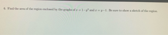 6. Find the area of the region enclosed by the graphs of x = 1-y and x=y-1. Be sure to show a sketch of the region.