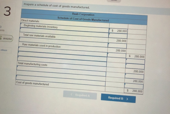 Prepare a schedule of cost of goods manufactured. Baab Corporation Schedule of Cost of Goods Manufactured Direct materials Be