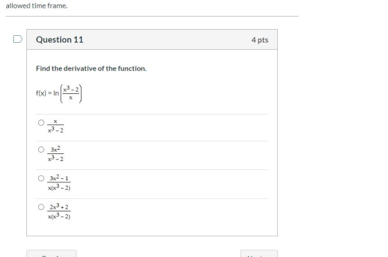 allowed time frame. Question 11 4 pts Find the derivative of the function. x3 f(x) = In X X3 O 3x2 x3-2 O 3x2-1 x(x3 - 2) O 2