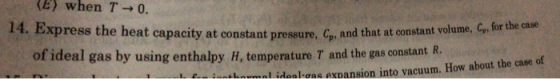 (E) when T→ 0. 14. Express the heat capacity at constant pressure, Cp,and that at onstant volume. Gr he , Cy, for the case of ideal gas by using enthalpy H, temperature T and the gas constantR of hnumal idoal:oas expansion into vacuum. How about the case
