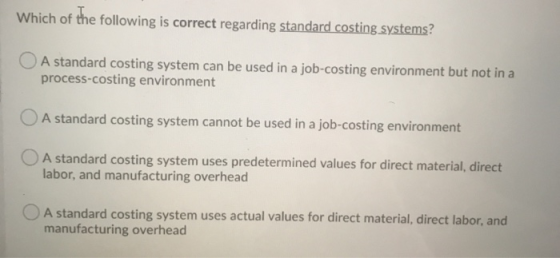 Which of the following is correct regarding standard costing systems? O A standard costing system can be used in a job-costin