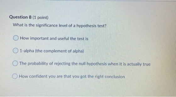 Question 8 (1 point) What is the significance level of a hypothesis test? How important and useful the test is 1-alpha (the c