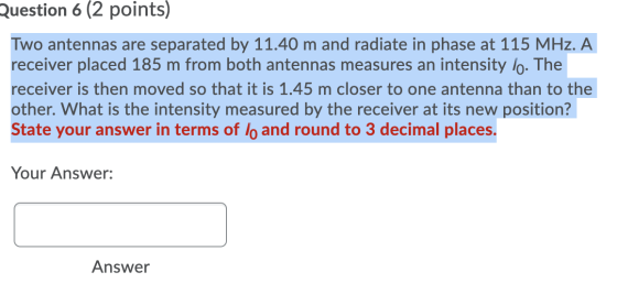 Question 6 (2 points) Two antennas are separated by 11.40 m and radiate in phase at 115 MHz. A receiver placed 185 m from bot