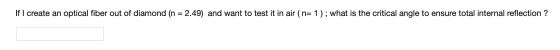 If I create an optical fiber out of diamond (n = 2.49) and want to test it in air (n=1); what is the critical angle to ensure