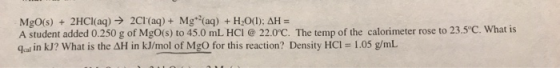 MgO(s) + 2HCl(aq) → 2Cl(aq) + Mg(aq) + H2O(l): AH = A student added 0.250 g of MgO(s) to 45.0 mL HCI@ 22.0C. The temp of the