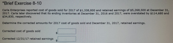 * Brief Exercise 8-10 Carla Enterprises reported cost of goods sold for 2017 of $1,338,800 and retained earnings of $5,268,50