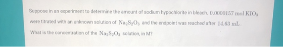 Suppose in an experiment to determine the amount of sodium hypochlorite in bleach, 0.0000157 mol KIO, were titrated with an u