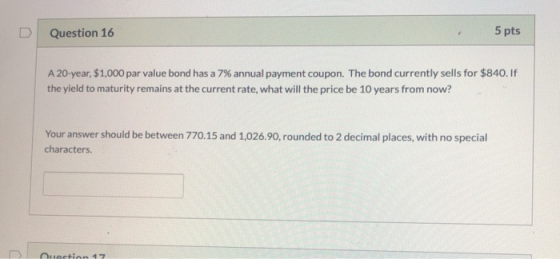 Question 16 5 pts A 20-year $1,000 par value bond has a 7% annual payment coupon. The bond currently sells for $840. If the y