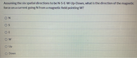 Assuming the six spatial directions to be N-S-E-W-Up-Down, what is the direction of the magnetic force on a current going N f
