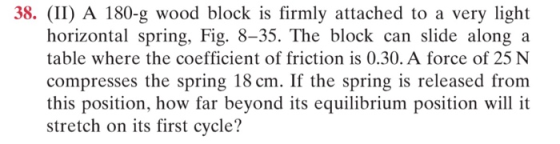 38. (II) A 180-g wood block is firmly attached to a very light horizontal spring, Fig. 8-35. The block can slide along a tabl