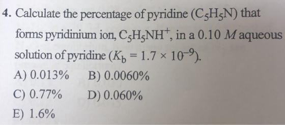 4. Calculate the percentage of pyridine (C5H5N) that forms pyridinium ion, C3H5NH, in a 0.10 Maqueous solution of pyridine (