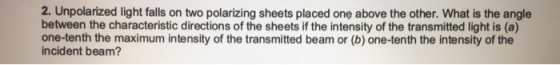 2. Unpolarized light falls on two polarizing sheets placed one above the other. What is the angle between the characteristic