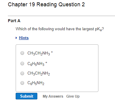 Chapter 19 Reading Question 2 Part A Which of the following would have the largest pKa? Hints CH3CH2NH2 O C6H5NH2 Submit My Answers Give Up