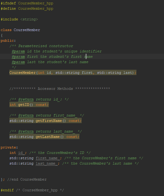 #ifndef #define CourseMember-hpp CourseMember-hpp include <string> class CourseMember public: Parameterized constructor param id the students unique identifier aram first the students first rame param last the student s last name CourseMember (int id, std::string first, std::string last) //xxxxxxxxxx Accessor Methods xxxxxxxxxxxxxxxx /kk @return returns id ;リ int getIDi const; x greturn returns first name / std::string getFirstName ) const; /x greturn returns last name/ std::string getLastName () const; private: int id. /.. the CourseMembers ID std:string first name ; /Ak the CourseMembers first name std::string last name: the CourseMembers last name : //end CourseMember #endif /* CourseMember. Ipp */