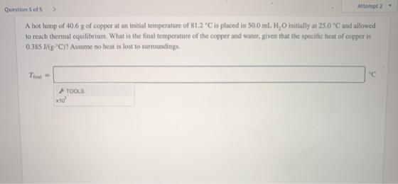 Attempt 2 - Question 5 of 5 > A hot lump of 40.6 g of copper at an initial temperature of 81.2 °C is placed in 50.0 mL H,O in