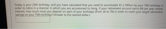 Today is your 25th birthday, and you have calculated that you need to accumulate $1.2 Million by your 70th birthday in order