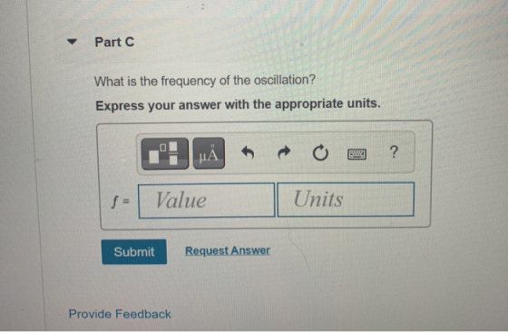 Part C What is the frequency of the oscillation? Express your answer with the appropriate units. HA ? f = Value Units Submit