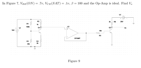 In Figure 7, VBE(ON)-.7v, Vee(SAT)-.lu, β-100 and the Op-Amp is ideal. Find VO V2 R2 R1 1k 100k U2 V1 Q1 Q2 Vo 16V 10k R5 OPAMP .5k 20k Figure 9