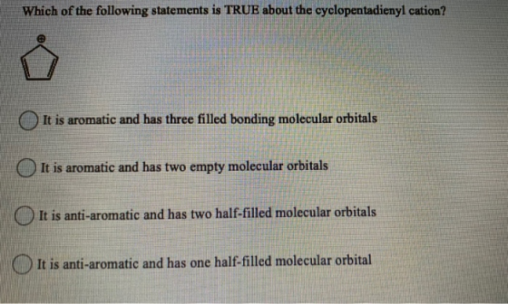 Which of the following statements is TRUE about the cyclopentadienyl cation? It is aromatic and has three filled bonding mole