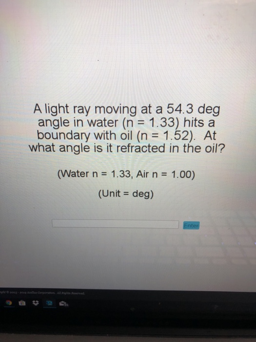A light ray moving at a 54.3 deg angle in water (n 1.33) hits a boundary with oil (n 1.52). At what angle is it refracted in the oil? (Water n 1.33, Air n 1.00) (Unit - deg)