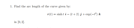 1. Find the arc length of the curve given by: r(t) = sinh t i – (t+2) j + exp(-) k in (0, 2).