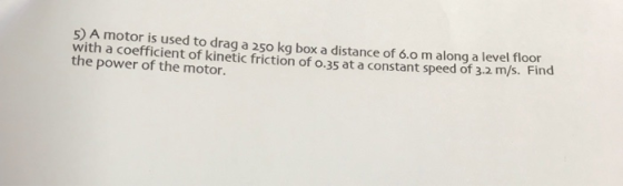 5) A motor is used to drag a 250 kg box a distance of 6.0 m along a level floor with a coefficient of kinetic friction of o.3
