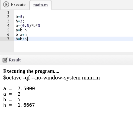 Execute main.m 1 b-5 h-3 2 a-(0.5)*b*3 a-b-h 4 5 b a+h 6 h=b/h 7 Result Executing the program... $octave -qf --no-window-syst
