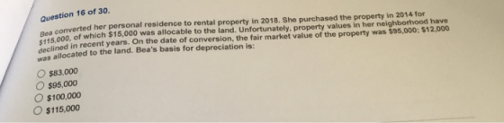Question 16 of 30. Bea conver converted her personal residence to rental property in 2018. She purchased the property in 2014