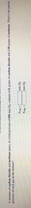 A mixture of carbon dioxide and methane gases, at a total pressure of 690 mm Hg, contains 4.51 grams of carbon dioxide and 2.08 grams of methane. What is the partial pressure of each gas in the mixture? mm Hg mm Hg Pco