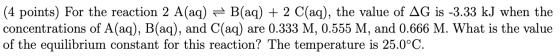 (4 points) For the reaction 2 A(aq) = B(aq) + 2 C(aq), the value of AG is -3.33 kJ when the concentrations of A(aq), B(aq), a