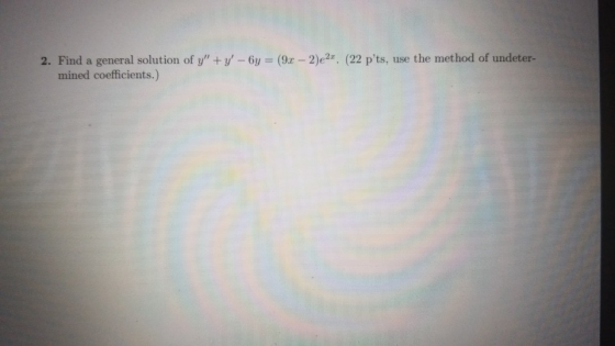 2. Find a general solution of y + y - 6y = (9.C -- 2)e2.. (22 pts, use the method of undeter- mined coefficients.)