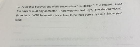 9) A teacher believes one of his students is a test-dodger. The student missed ten days of a 90-day semester. There were fo